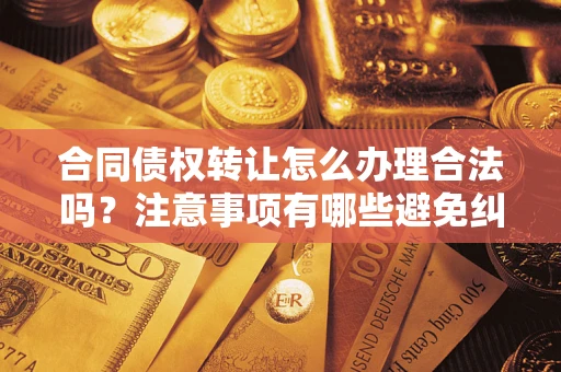 武汉合同债权转让怎么办理合法吗？注意事项有哪些避免纠纷？